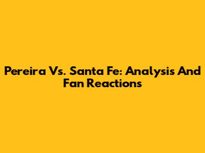 Pereira Vs. Santa Fe: Analysis And Fan Reactions