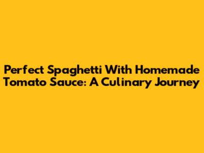 Perfect Spaghetti With Homemade Tomato Sauce: A Culinary Journey