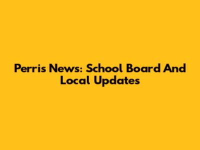 Perris News: School Board And Local Updates