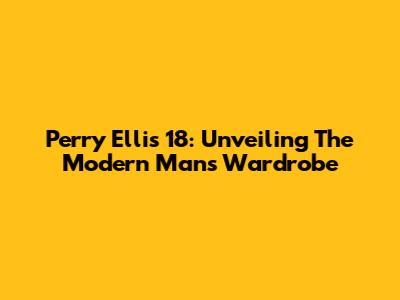 Perry Ellis 18: Unveiling The Modern Man's Wardrobe