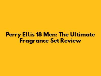 Perry Ellis 18 Men: The Ultimate Fragrance Set Review