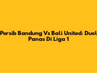 Persib Bandung Vs Bali United: Duel Panas Di Liga 1