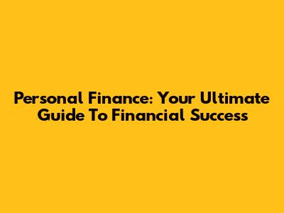 Personal Finance: Your Ultimate Guide To Financial Success