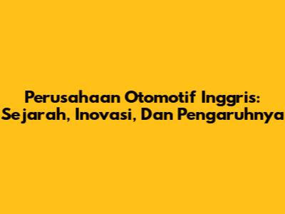 Perusahaan Otomotif Inggris: Sejarah, Inovasi, Dan Pengaruhnya