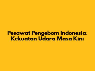 Pesawat Pengebom Indonesia: Kekuatan Udara Masa Kini