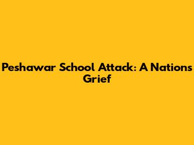 Peshawar School Attack: A Nation's Grief