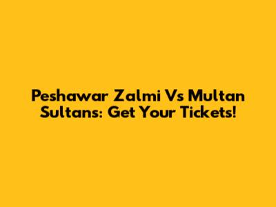 Peshawar Zalmi Vs Multan Sultans: Get Your Tickets!