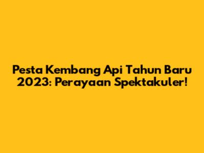 Pesta Kembang Api Tahun Baru 2023: Perayaan Spektakuler!
