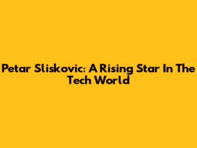 Petar Sliskovic: A Rising Star In The Tech World