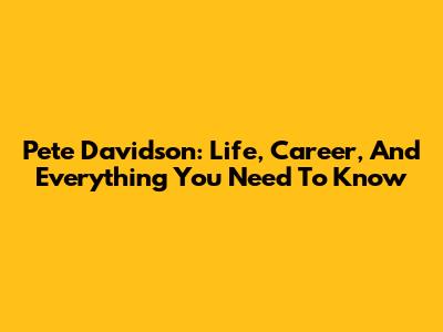 Pete Davidson: Life, Career, And Everything You Need To Know