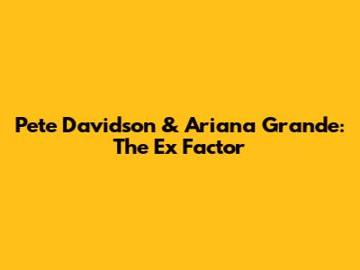 Pete Davidson & Ariana Grande: The Ex Factor