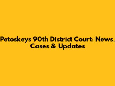 Petoskey's 90th District Court: News, Cases & Updates