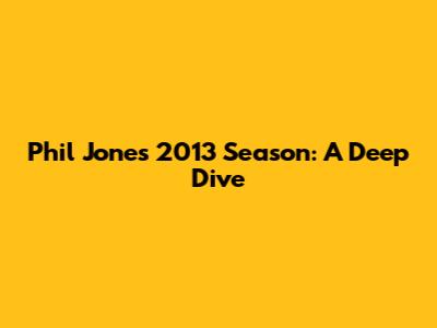 Phil Jones' 2013 Season: A Deep Dive