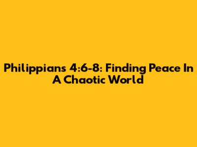 Philippians 4:6-8: Finding Peace In A Chaotic World