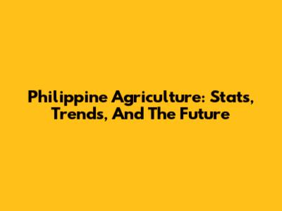 Philippine Agriculture: Stats, Trends, And The Future