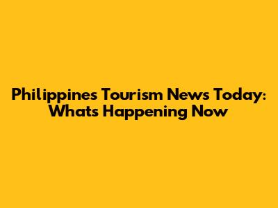 Philippines Tourism News Today: What's Happening Now
