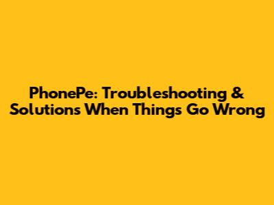 PhonePe: Troubleshooting & Solutions When Things Go Wrong