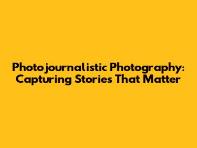 Photojournalistic Photography: Capturing Stories That Matter