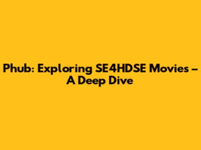 Phub: Exploring SE4HDSE Movies – A Deep Dive