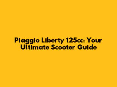 Piaggio Liberty 125cc: Your Ultimate Scooter Guide