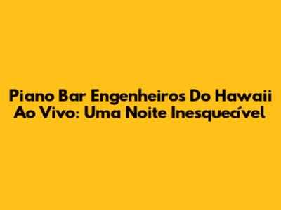 Piano Bar Engenheiros Do Hawaii Ao Vivo: Uma Noite Inesquecível