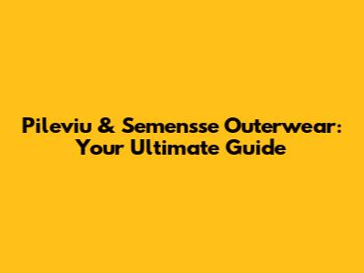 Pileviu & Semensse Outerwear: Your Ultimate Guide