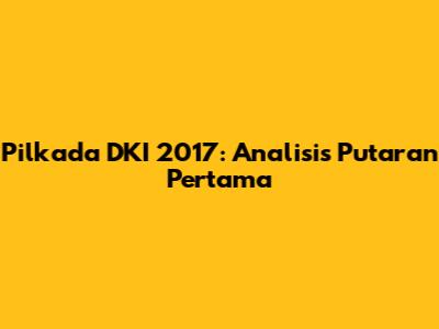 Pilkada DKI 2017: Analisis Putaran Pertama