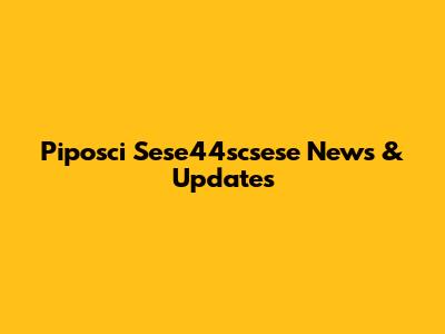 Piposci Sese44scsese News & Updates