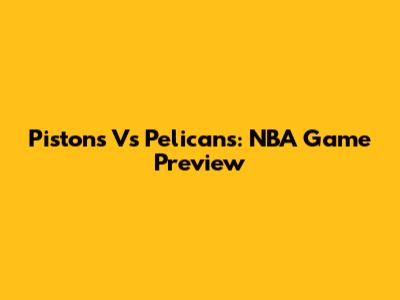 Pistons Vs Pelicans: NBA Game Preview