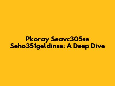 Pkoray Seavc305se Seho351geldinse: A Deep Dive