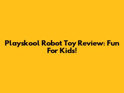 Playskool Robot Toy Review: Fun For Kids!