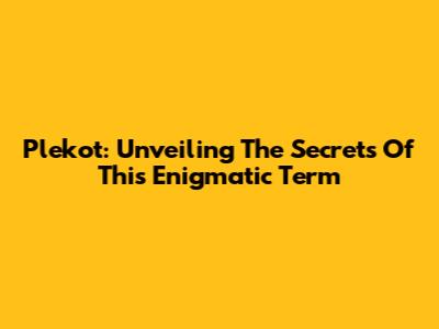 Plekot: Unveiling The Secrets Of This Enigmatic Term