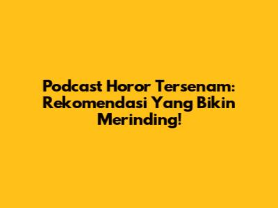Podcast Horor Tersenam: Rekomendasi Yang Bikin Merinding!