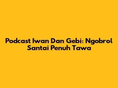 Podcast Iwan Dan Gebi: Ngobrol Santai Penuh Tawa