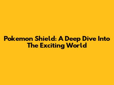 Pokemon Shield: A Deep Dive Into The Exciting World