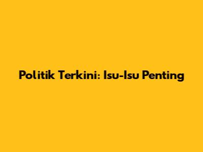 Politik Terkini: Isu-Isu Penting