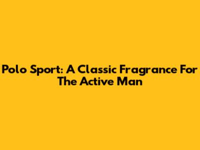 Polo Sport: A Classic Fragrance For The Active Man