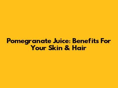 Pomegranate Juice: Benefits For Your Skin & Hair