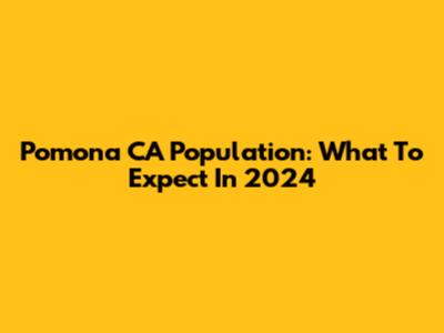 Pomona CA Population: What To Expect In 2024