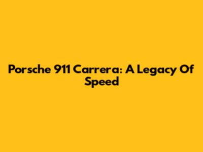 Porsche 911 Carrera: A Legacy Of Speed