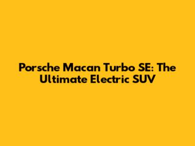 Porsche Macan Turbo SE: The Ultimate Electric SUV