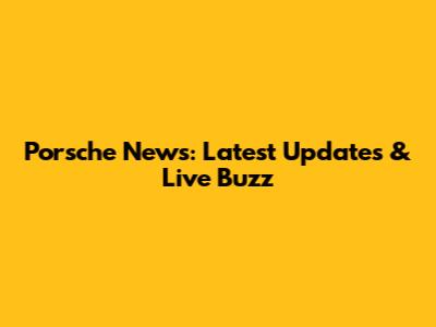 Porsche News: Latest Updates & Live Buzz