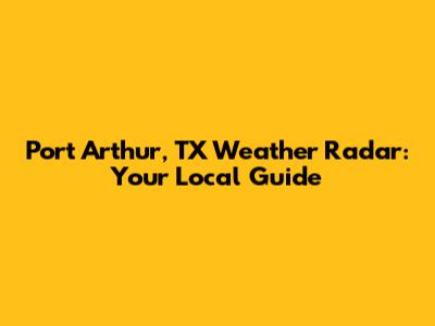 Port Arthur, TX Weather Radar: Your Local Guide