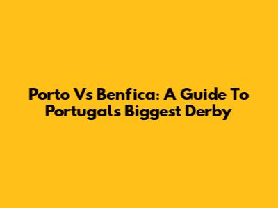 Porto Vs Benfica: A Guide To Portugal's Biggest Derby