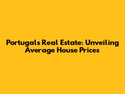 Portugal's Real Estate: Unveiling Average House Prices
