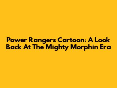 Power Rangers Cartoon: A Look Back At The Mighty Morphin Era
