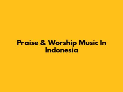 Praise & Worship Music In Indonesia
