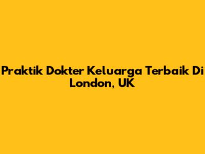 Praktik Dokter Keluarga Terbaik Di London, UK