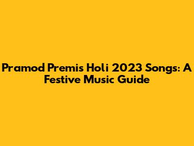 Pramod Premi's Holi 2023 Songs: A Festive Music Guide
