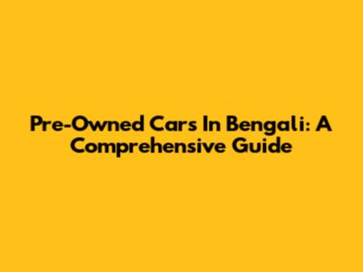 Pre-Owned Cars In Bengali: A Comprehensive Guide